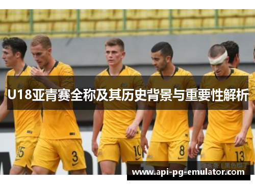 U18亚青赛全称及其历史背景与重要性解析 U18亚青赛全称及其历史背景与重要性解析