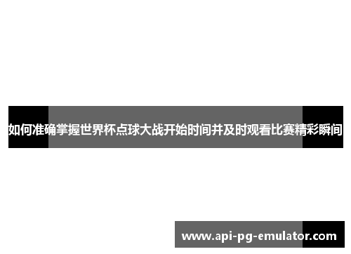 如何准确掌握世界杯点球大战开始时间并及时观看比赛精彩瞬间 如何准确掌握世界杯点球大战开始时间并及时观看比赛精彩瞬间