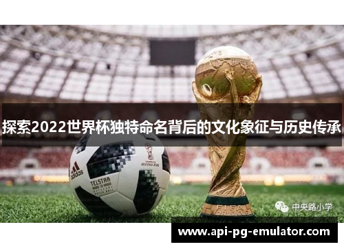 探索2022世界杯独特命名背后的文化象征与历史传承 探索2022世界杯独特命名背后的文化象征与历史传承