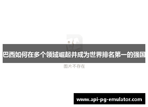 巴西如何在多个领域崛起并成为世界排名第一的强国 巴西如何在多个领域崛起并成为世界排名第一的强国