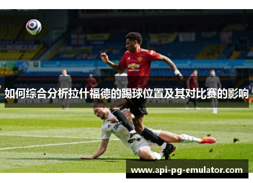 如何综合分析拉什福德的踢球位置及其对比赛的影响 如何综合分析拉什福德的踢球位置及其对比赛的影响