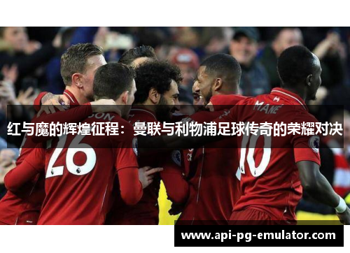 红与魔的辉煌征程：曼联与利物浦足球传奇的荣耀对决