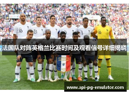 法国队对阵英格兰比赛时间及观看信号详细揭晓