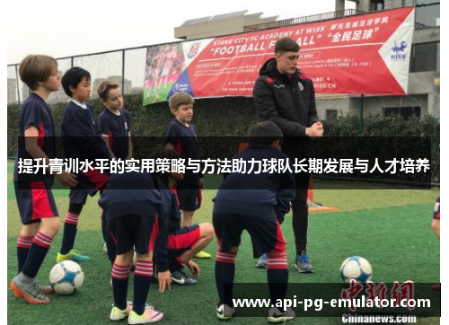 提升青训水平的实用策略与方法助力球队长期发展与人才培养