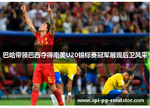 巴哈带领巴西夺得南美U20锦标赛冠军展现后卫风采