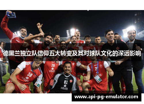 德黑兰独立队信仰五大转变及其对球队文化的深远影响