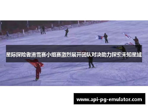 星际探险者滑雪赛小组赛激烈展开团队对决助力探索未知星域