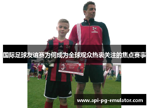 国际足球友谊赛为何成为全球观众热衷关注的焦点赛事 国际足球友谊赛为何成为全球观众热衷关注的焦点赛事