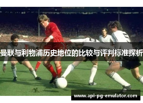 曼联与利物浦历史地位的比较与评判标准探析 曼联与利物浦历史地位的比较与评判标准探析