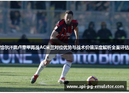 恰尔汗奥卢意甲再战AC米兰对位优势与战术价值深度解析全面评估