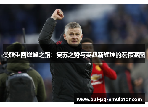 曼联重回巅峰之路:复苏之势与英超新辉煌的宏伟蓝图 曼联重回巅峰之路:复苏之势与英超新辉煌的宏伟蓝图