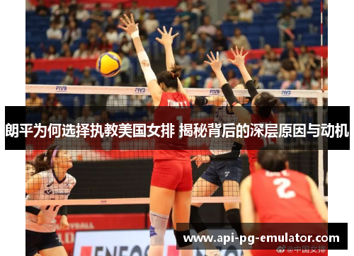 朗平为何选择执教美国女排 揭秘背后的深层原因与动机 朗平为何选择执教美国女排 揭秘背后的深层原因与动机