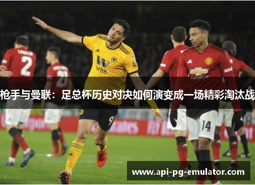 枪手与曼联：足总杯历史对决如何演变成一场精彩淘汰战