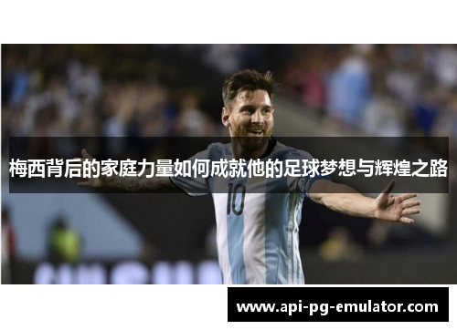 梅西背后的家庭力量如何成就他的足球梦想与辉煌之路