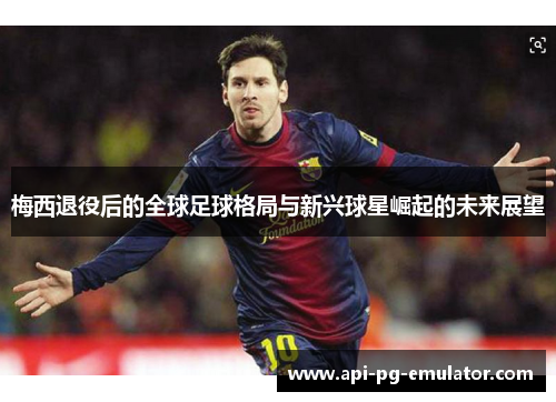 梅西退役后的全球足球格局与新兴球星崛起的未来展望 梅西退役后的全球足球格局与新兴球星崛起的未来展望