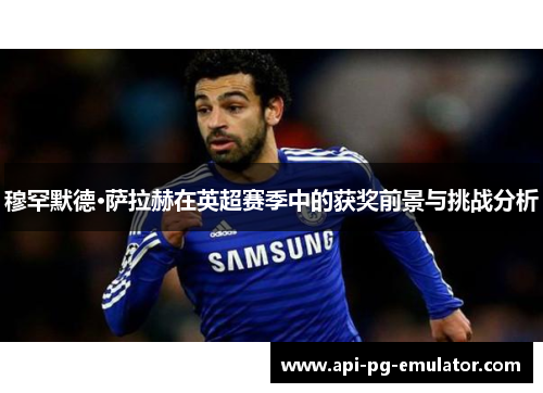 穆罕默德·萨拉赫在英超赛季中的获奖前景与挑战分析
