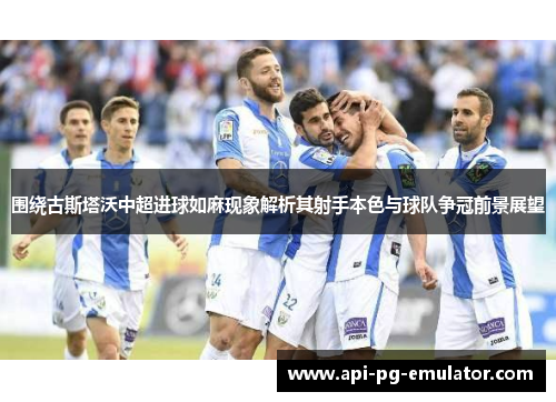 围绕古斯塔沃中超进球如麻现象解析其射手本色与球队争冠前景展望