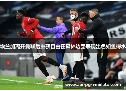 埃兰加离开曼联后重获自由在森林边路表现出色如鱼得水