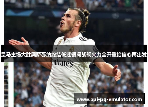 皇马主场大胜奥萨苏纳终结低迷银河战舰火力全开重拾信心再出发