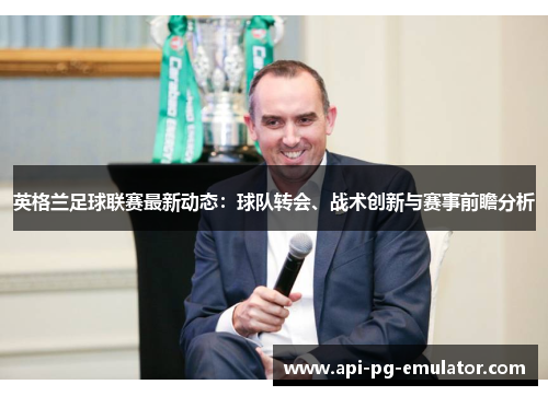英格兰足球联赛最新动态：球队转会、战术创新与赛事前瞻分析