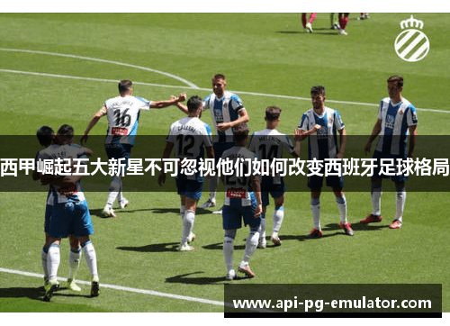 西甲崛起五大新星不可忽视他们如何改变西班牙足球格局