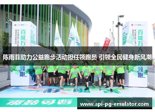 陈雨菲助力公益跑步活动担任领跑员 引领全民健身新风潮