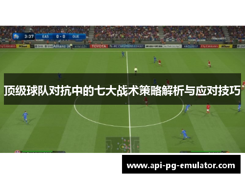 顶级球队对抗中的七大战术策略解析与应对技巧