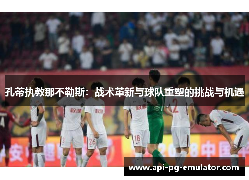 孔蒂执教那不勒斯:战术革新与球队重塑的挑战与机遇 孔蒂执教那不勒斯:战术革新与球队重塑的挑战与机遇