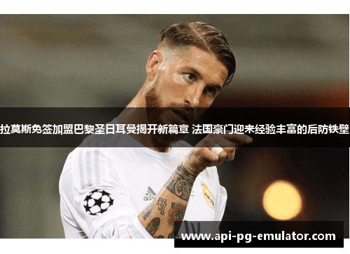 拉莫斯免签加盟巴黎圣日耳曼揭开新篇章 法国豪门迎来经验丰富的后防铁壁 拉莫斯免签加盟巴黎圣日耳曼揭开新篇章 法国豪门迎来经验丰富的后防铁壁