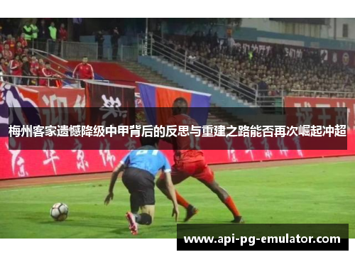 梅州客家遗憾降级中甲背后的反思与重建之路能否再次崛起冲超 梅州客家遗憾降级中甲背后的反思与重建之路能否再次崛起冲超