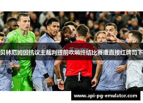 贝林厄姆因抗议主裁判提前吹哨终结比赛遭直接红牌罚下 贝林厄姆因抗议主裁判提前吹哨终结比赛遭直接红牌罚下