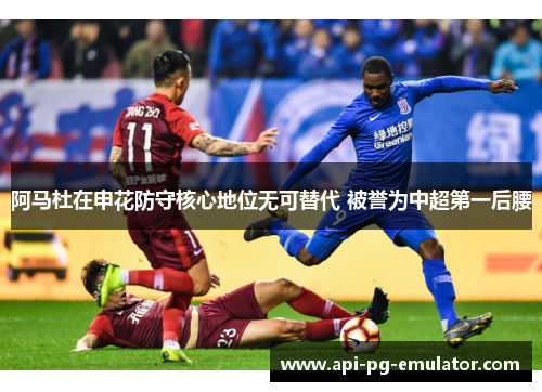 阿马杜在申花防守核心地位无可替代 被誉为中超第一后腰 阿马杜在申花防守核心地位无可替代 被誉为中超第一后腰