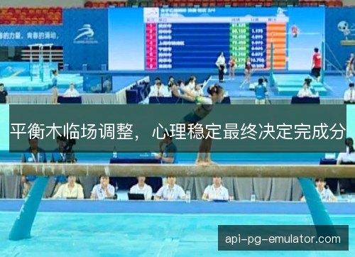 平衡木临场调整,心理稳定最终决定完成分 平衡木临场调整,心理稳定最终决定完成分