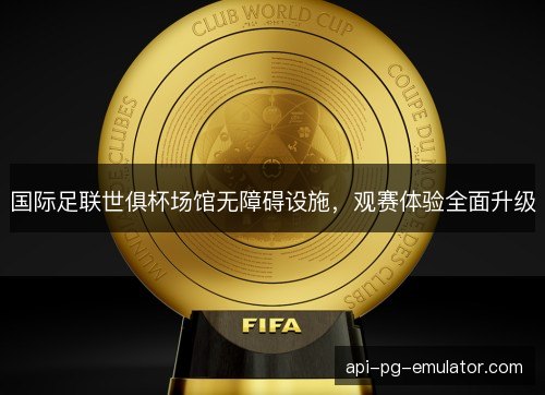 国际足联世俱杯场馆无障碍设施，观赛体验全面升级